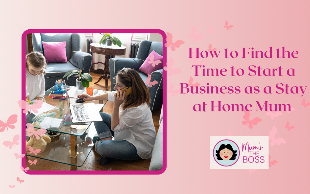 How to Find the Time to Start a Business as a Stay at Home Mum